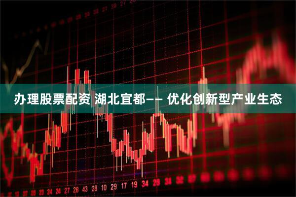 办理股票配资 湖北宜都—— 优化创新型产业生态