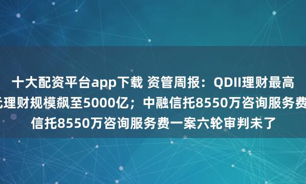 十大配资平台app下载 资管周报：QDII理财最高收益达5.83% 美元理财规模飙至5000亿；中融信托8550万咨询服务费一案六轮审判未了
