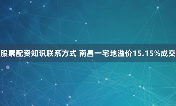 股票配资知识联系方式 南昌一宅地溢价15.15%成交