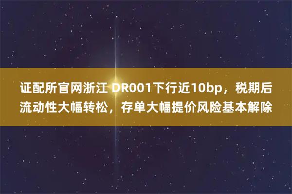 证配所官网浙江 DR001下行近10bp，税期后流动性大幅转松，存单大幅提价风险基本解除