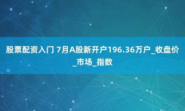 股票配资入门 7月A股新开户196.36万户_收盘价_市场_指数