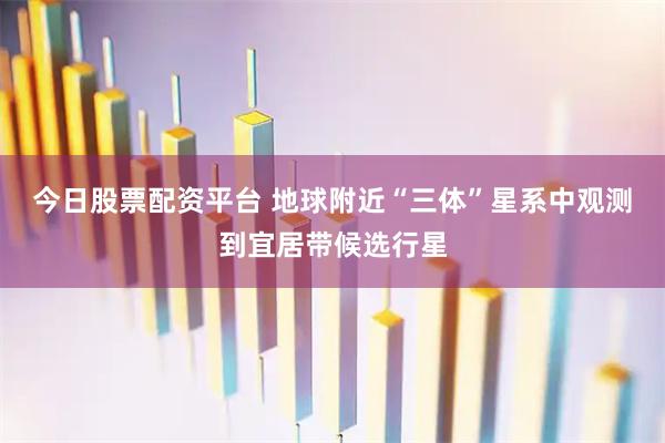 今日股票配资平台 地球附近“三体”星系中观测到宜居带候选行星