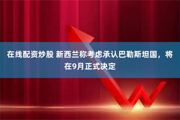 在线配资炒股 新西兰称考虑承认巴勒斯坦国，将在9月正式决定