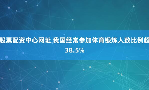股票配资中心网址 我国经常参加体育锻炼人数比例超38.5%