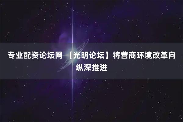 专业配资论坛网 【光明论坛】将营商环境改革向纵深推进