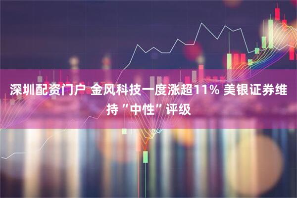 深圳配资门户 金风科技一度涨超11% 美银证券维持“中性”评级