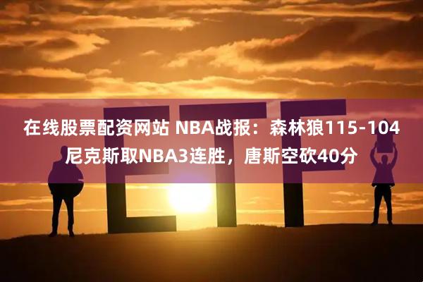 在线股票配资网站 NBA战报：森林狼115-104尼克斯取NBA3连胜，唐斯空砍40分