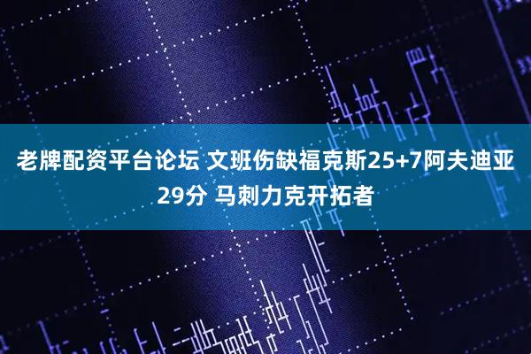 老牌配资平台论坛 文班伤缺福克斯25+7阿夫迪亚29分 马刺力克开拓者