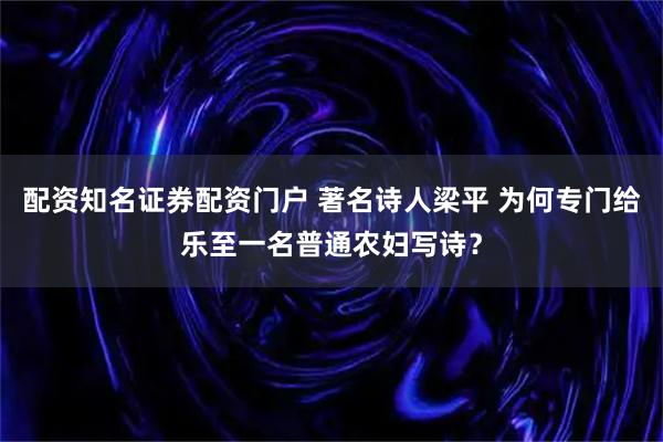 配资知名证券配资门户 著名诗人梁平 为何专门给乐至一名普通农妇写诗？