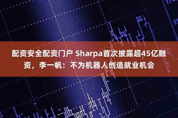 配资安全配资门户 Sharpa首次披露超45亿融资，李一帆：不为机器人创造就业机会